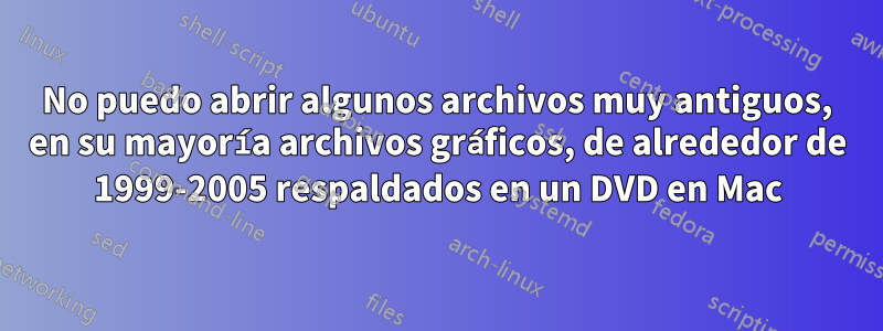 No puedo abrir algunos archivos muy antiguos, en su mayoría archivos gráficos, de alrededor de 1999-2005 respaldados en un DVD en Mac