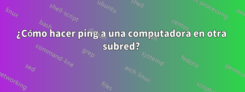¿Cómo hacer ping a una computadora en otra subred?