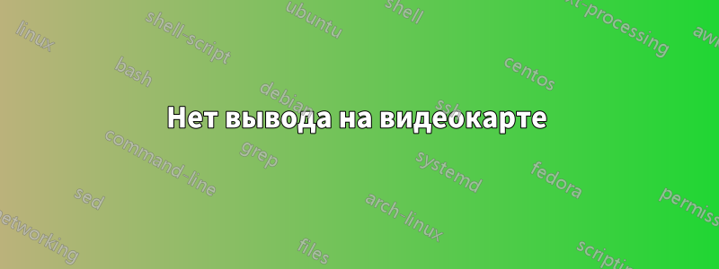 Нет вывода на видеокарте