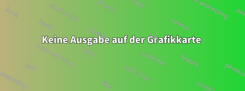 Keine Ausgabe auf der Grafikkarte