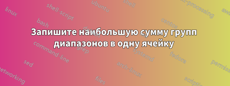 Запишите наибольшую сумму групп диапазонов в одну ячейку