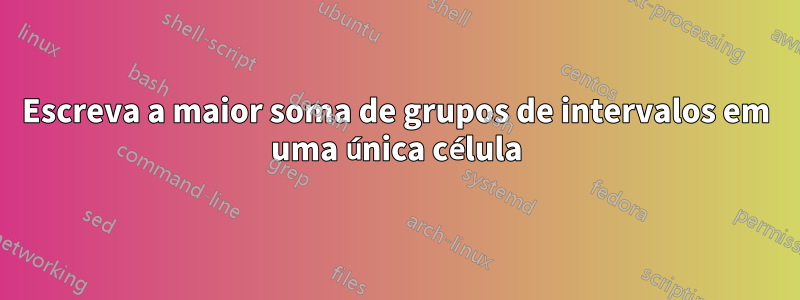 Escreva a maior soma de grupos de intervalos em uma única célula
