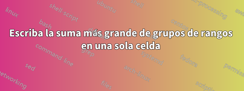 Escriba la suma más grande de grupos de rangos en una sola celda