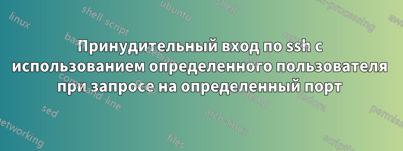 Принудительный вход по ssh с использованием определенного пользователя при запросе на определенный порт