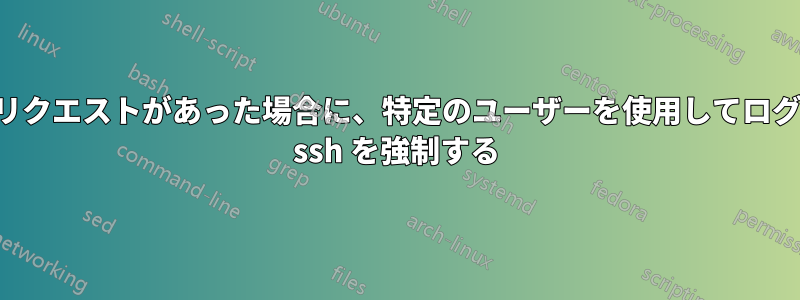 特定のポートにリクエストがあった場合に、特定のユーザーを使用してログインするように ssh を強制する