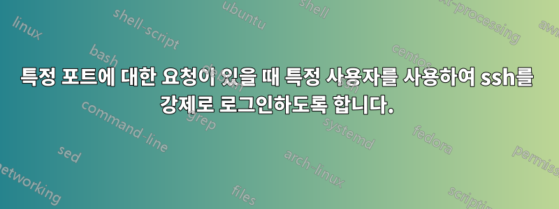 특정 포트에 대한 요청이 있을 때 특정 사용자를 사용하여 ssh를 강제로 로그인하도록 합니다.