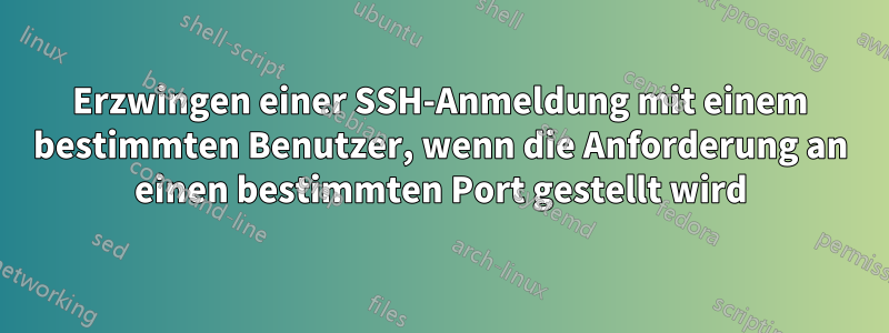 Erzwingen einer SSH-Anmeldung mit einem bestimmten Benutzer, wenn die Anforderung an einen bestimmten Port gestellt wird