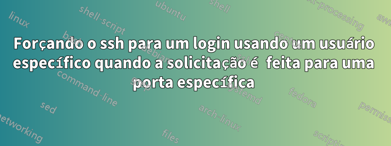 Forçando o ssh para um login usando um usuário específico quando a solicitação é feita para uma porta específica