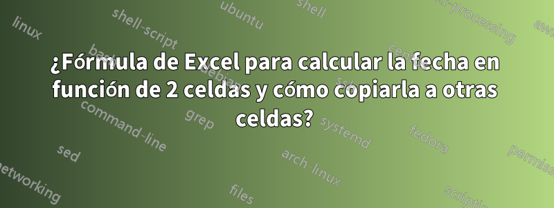 ¿Fórmula de Excel para calcular la fecha en función de 2 celdas y cómo copiarla a otras celdas?