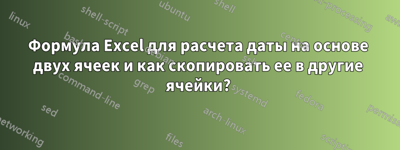 Формула Excel для расчета даты на основе двух ячеек и как скопировать ее в другие ячейки?