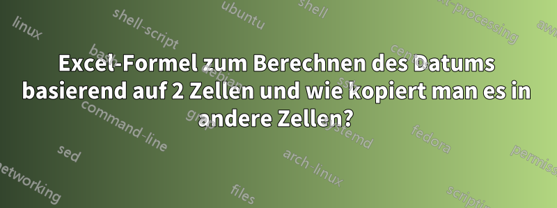Excel-Formel zum Berechnen des Datums basierend auf 2 Zellen und wie kopiert man es in andere Zellen?