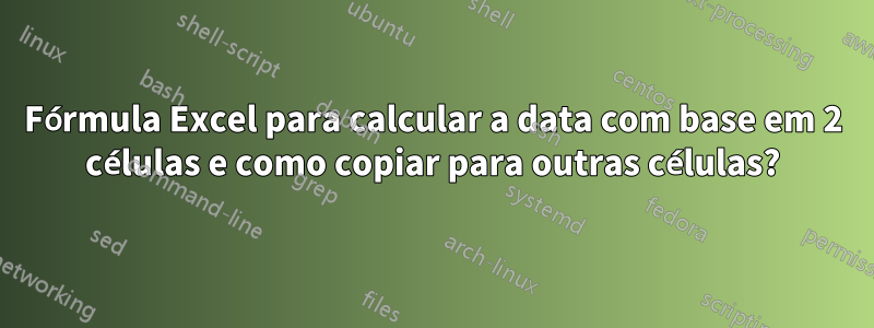 Fórmula Excel para calcular a data com base em 2 células e como copiar para outras células?