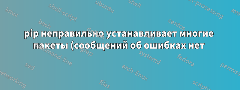 pip неправильно устанавливает многие пакеты (сообщений об ошибках нет)
