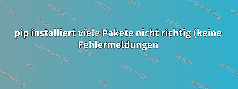pip installiert viele Pakete nicht richtig (keine Fehlermeldungen)