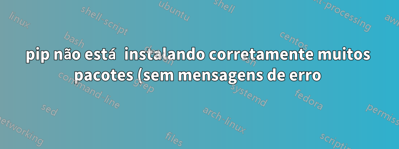 pip não está instalando corretamente muitos pacotes (sem mensagens de erro)