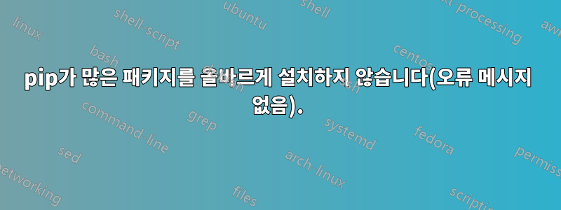 pip가 많은 패키지를 올바르게 설치하지 않습니다(오류 메시지 없음).