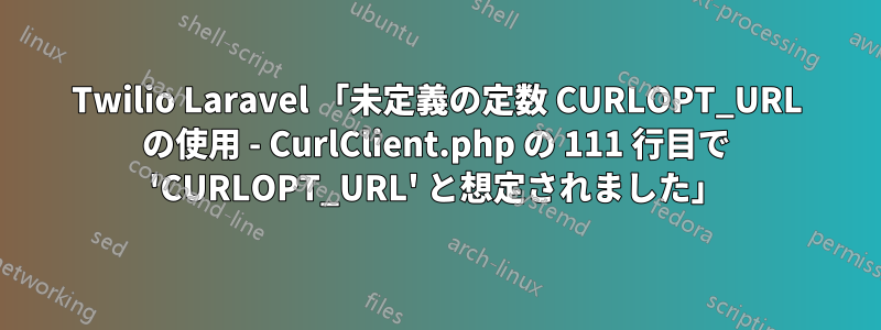 Twilio Laravel 「未定義の定数 CURLOPT_URL の使用 - CurlClient.php の 111 行目で 'CURLOPT_URL' と想定されました」