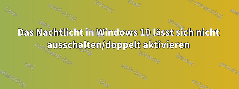 Das Nachtlicht in Windows 10 lässt sich nicht ausschalten/doppelt aktivieren