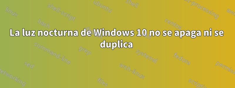 La luz nocturna de Windows 10 no se apaga ni se duplica