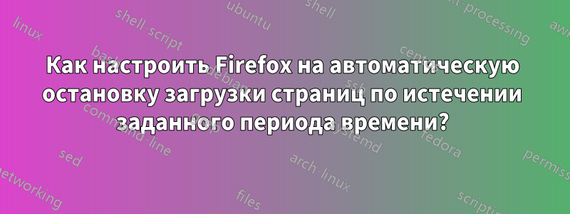Как настроить Firefox на автоматическую остановку загрузки страниц по истечении заданного периода времени?