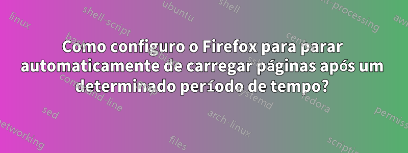 Como configuro o Firefox para parar automaticamente de carregar páginas após um determinado período de tempo?