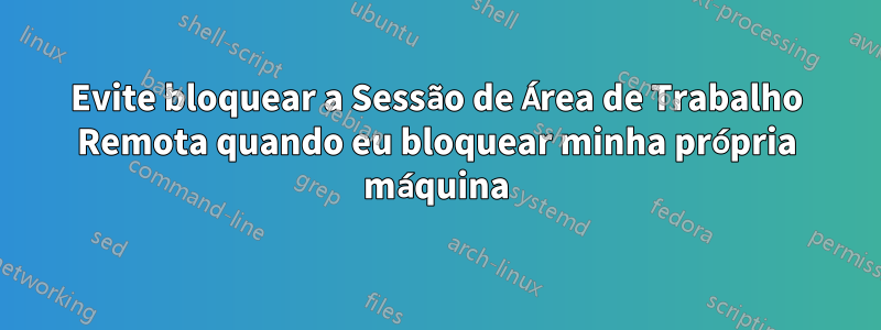 Evite bloquear a Sessão de Área de Trabalho Remota quando eu bloquear minha própria máquina