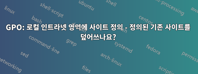GPO: 로컬 인트라넷 영역에 사이트 정의 - 정의된 기존 사이트를 덮어쓰나요?