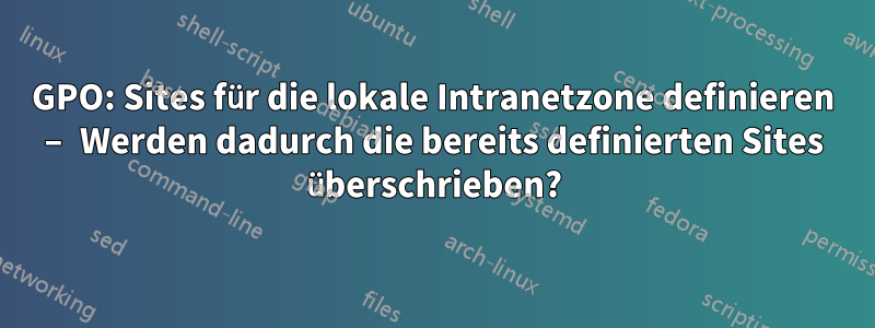 GPO: Sites für die lokale Intranetzone definieren – Werden dadurch die bereits definierten Sites überschrieben?