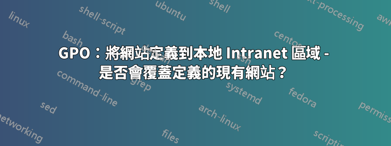 GPO：將網站定義到本地 Intranet 區域 - 是否會覆蓋定義的現有網站？
