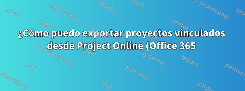 ¿Cómo puedo exportar proyectos vinculados desde Project Online (Office 365) a un archivo de proyecto en lugar de Excel?