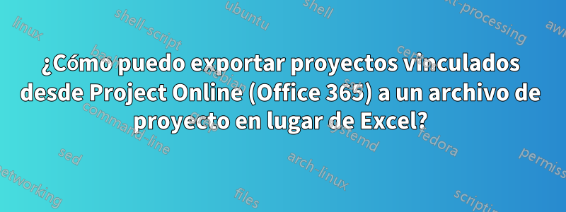 ¿Cómo puedo exportar proyectos vinculados desde Project Online (Office 365) a un archivo de proyecto en lugar de Excel?