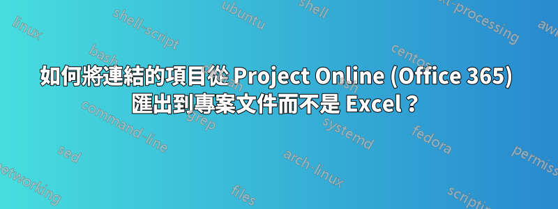 如何將連結的項目從 Project Online (Office 365) 匯出到專案文件而不是 Excel？