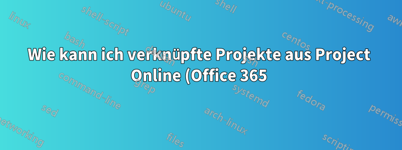 Wie kann ich verknüpfte Projekte aus Project Online (Office 365) in eine Projektdatei statt in Excel exportieren?