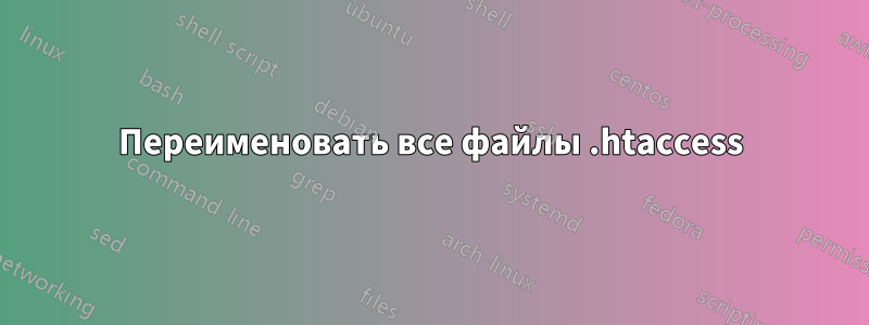 Переименовать все файлы .htaccess