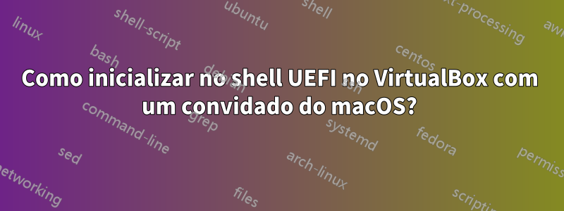Como inicializar no shell UEFI no VirtualBox com um convidado do macOS?