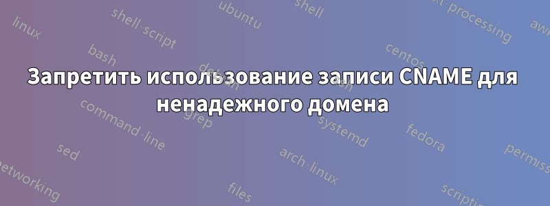 Запретить использование записи CNAME для ненадежного домена