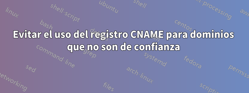 Evitar el uso del registro CNAME para dominios que no son de confianza