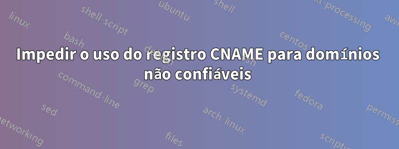 Impedir o uso do registro CNAME para domínios não confiáveis