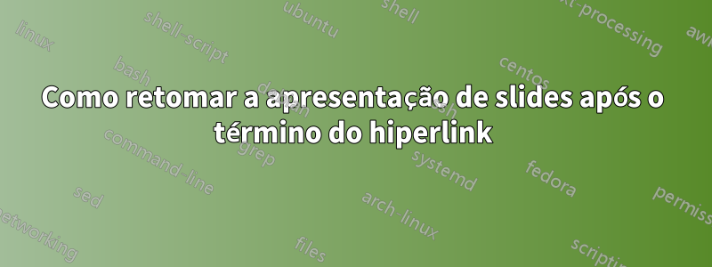 Como retomar a apresentação de slides após o término do hiperlink
