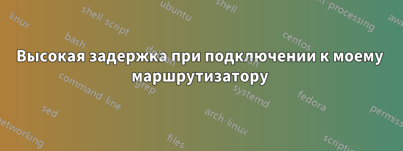 Высокая задержка при подключении к моему маршрутизатору