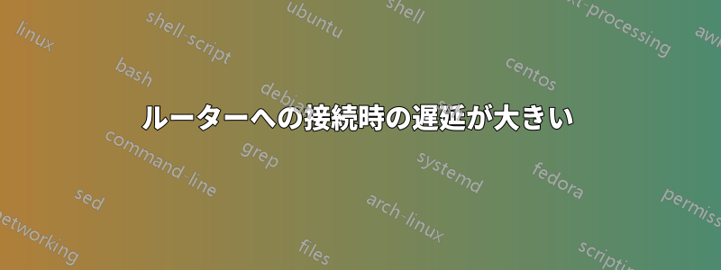 ルーターへの接続時の遅延が大きい