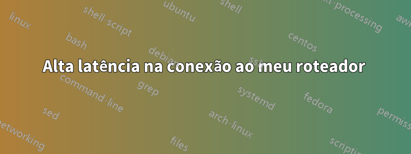 Alta latência na conexão ao meu roteador