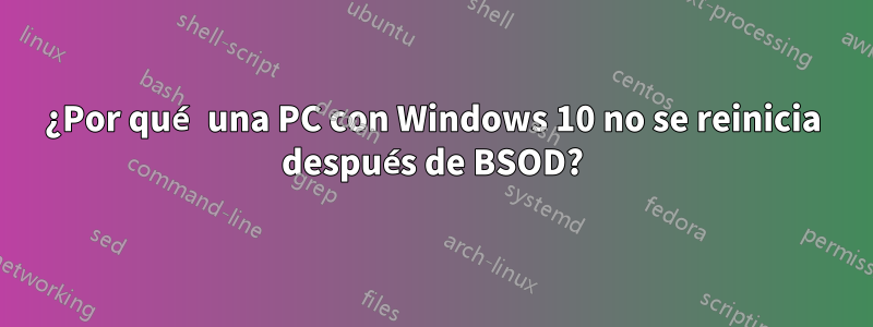 ¿Por qué una PC con Windows 10 no se reinicia después de BSOD?