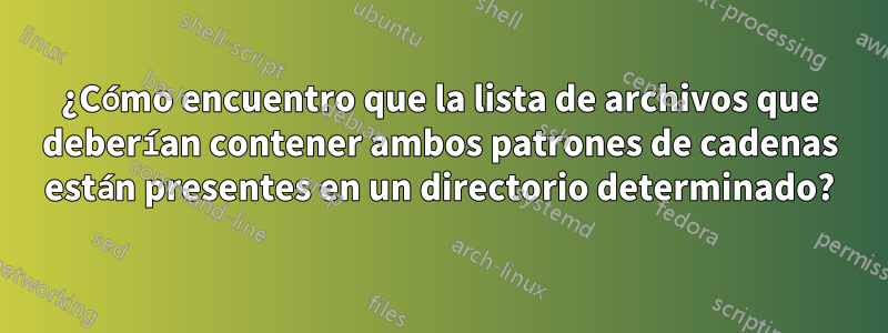 ¿Cómo encuentro que la lista de archivos que deberían contener ambos patrones de cadenas están presentes en un directorio determinado?