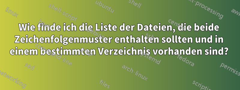 Wie finde ich die Liste der Dateien, die beide Zeichenfolgenmuster enthalten sollten und in einem bestimmten Verzeichnis vorhanden sind?