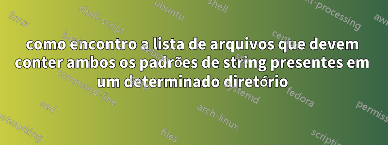 como encontro a lista de arquivos que devem conter ambos os padrões de string presentes em um determinado diretório