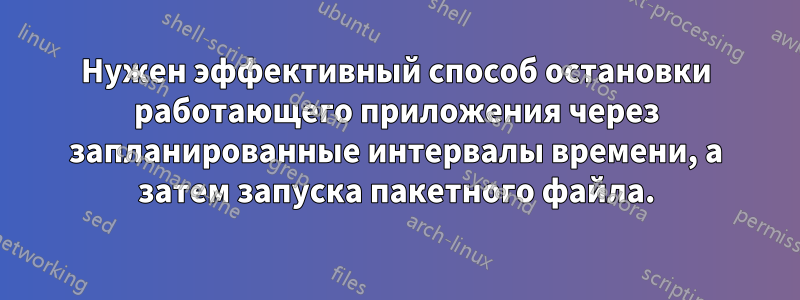 Нужен эффективный способ остановки работающего приложения через запланированные интервалы времени, а затем запуска пакетного файла.