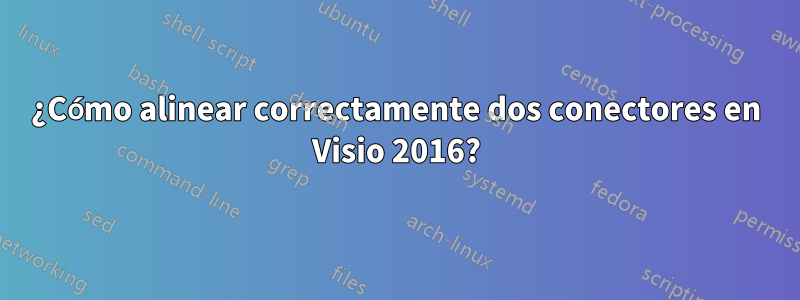 ¿Cómo alinear correctamente dos conectores en Visio 2016?