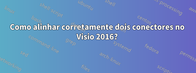 Como alinhar corretamente dois conectores no Visio 2016?