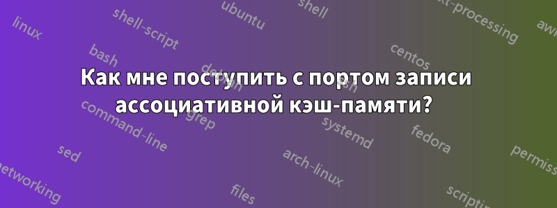 Как мне поступить с портом записи ассоциативной кэш-памяти? 
